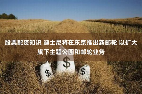 股票配资知识 迪士尼将在东京推出新邮轮 以扩大旗下主题公园和邮轮业务