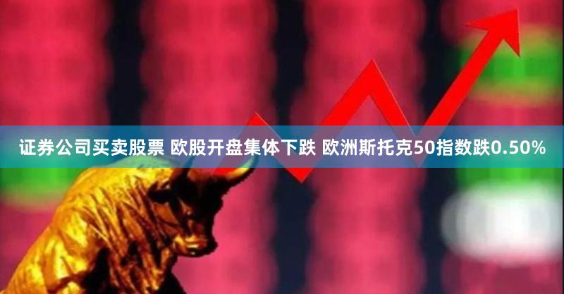 证券公司买卖股票 欧股开盘集体下跌 欧洲斯托克50指数跌0.50%