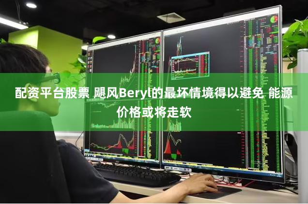 配资平台股票 飓风Beryl的最坏情境得以避免 能源价格或将走软