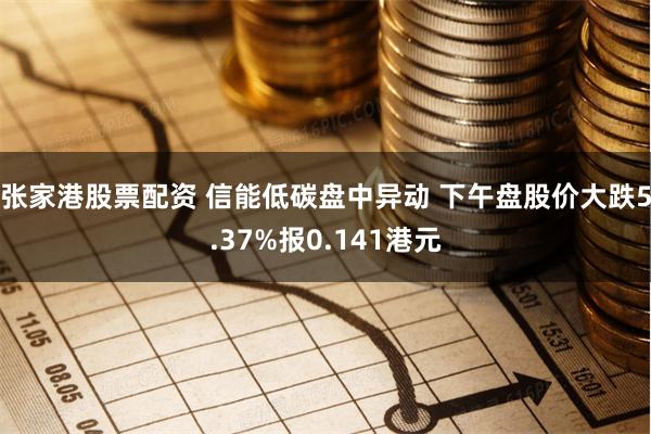 张家港股票配资 信能低碳盘中异动 下午盘股价大跌5.37%报0.141港元