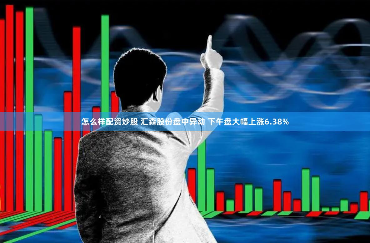 怎么样配资炒股 汇森股份盘中异动 下午盘大幅上涨6.38%