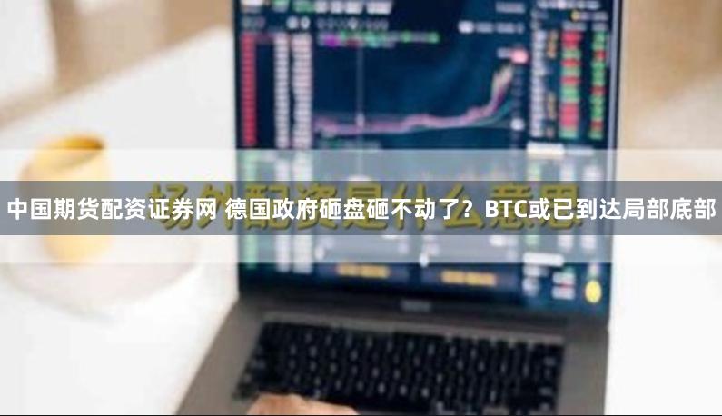 中国期货配资证券网 德国政府砸盘砸不动了？BTC或已到达局部底部