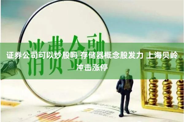 证券公司可以炒股吗 存储器概念股发力 上海贝岭冲击涨停