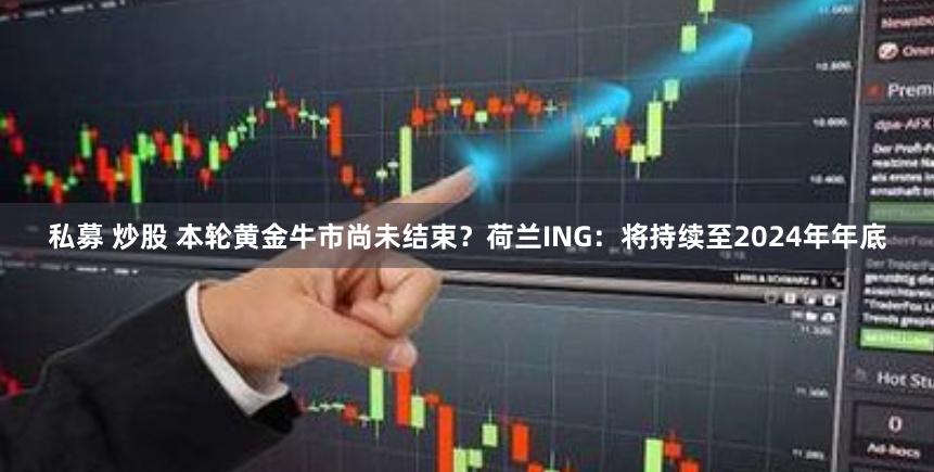 私募 炒股 本轮黄金牛市尚未结束？荷兰ING：将持续至2024年年底