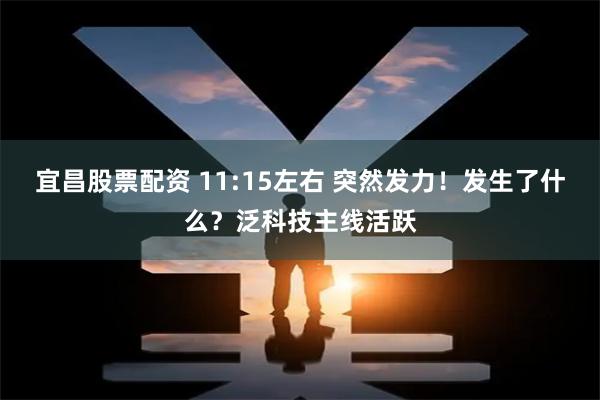 宜昌股票配资 11:15左右 突然发力！发生了什么？泛科技主线活跃