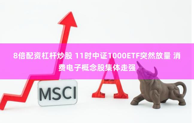 8倍配资杠杆炒股 11时中证1000ETF突然放量 消费电子概念股集体走强