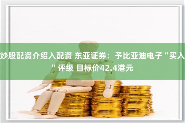 炒股配资介绍入配资 东亚证券：予比亚迪电子“买入”评级 目标价42.4港元