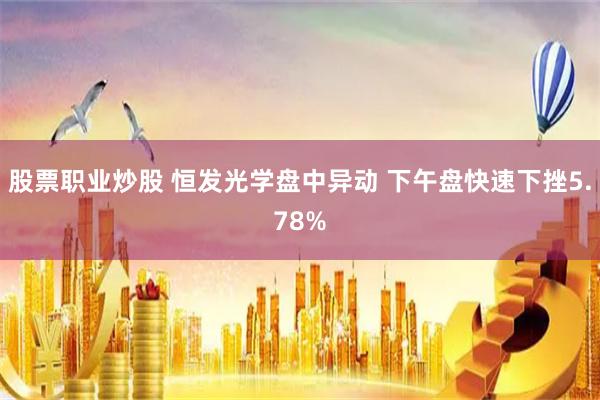 股票职业炒股 恒发光学盘中异动 下午盘快速下挫5.78%