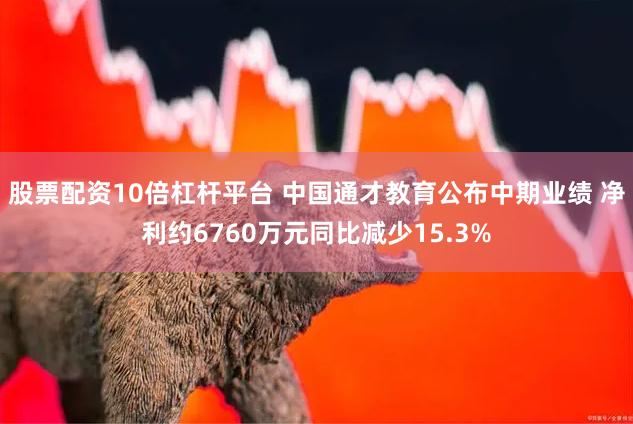 股票配资10倍杠杆平台 中国通才教育公布中期业绩 净利约6760万元同比减少15.3%