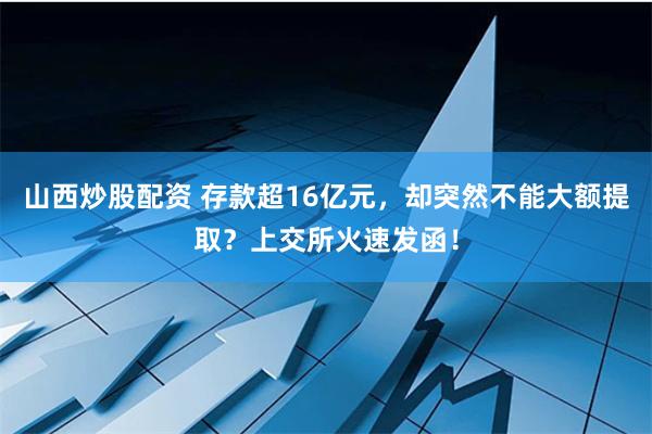 山西炒股配资 存款超16亿元，却突然不能大额提取？上交所火速发函！