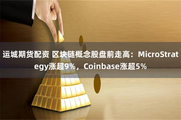 运城期货配资 区块链概念股盘前走高：MicroStrategy涨超9%，Coinbase涨超5%