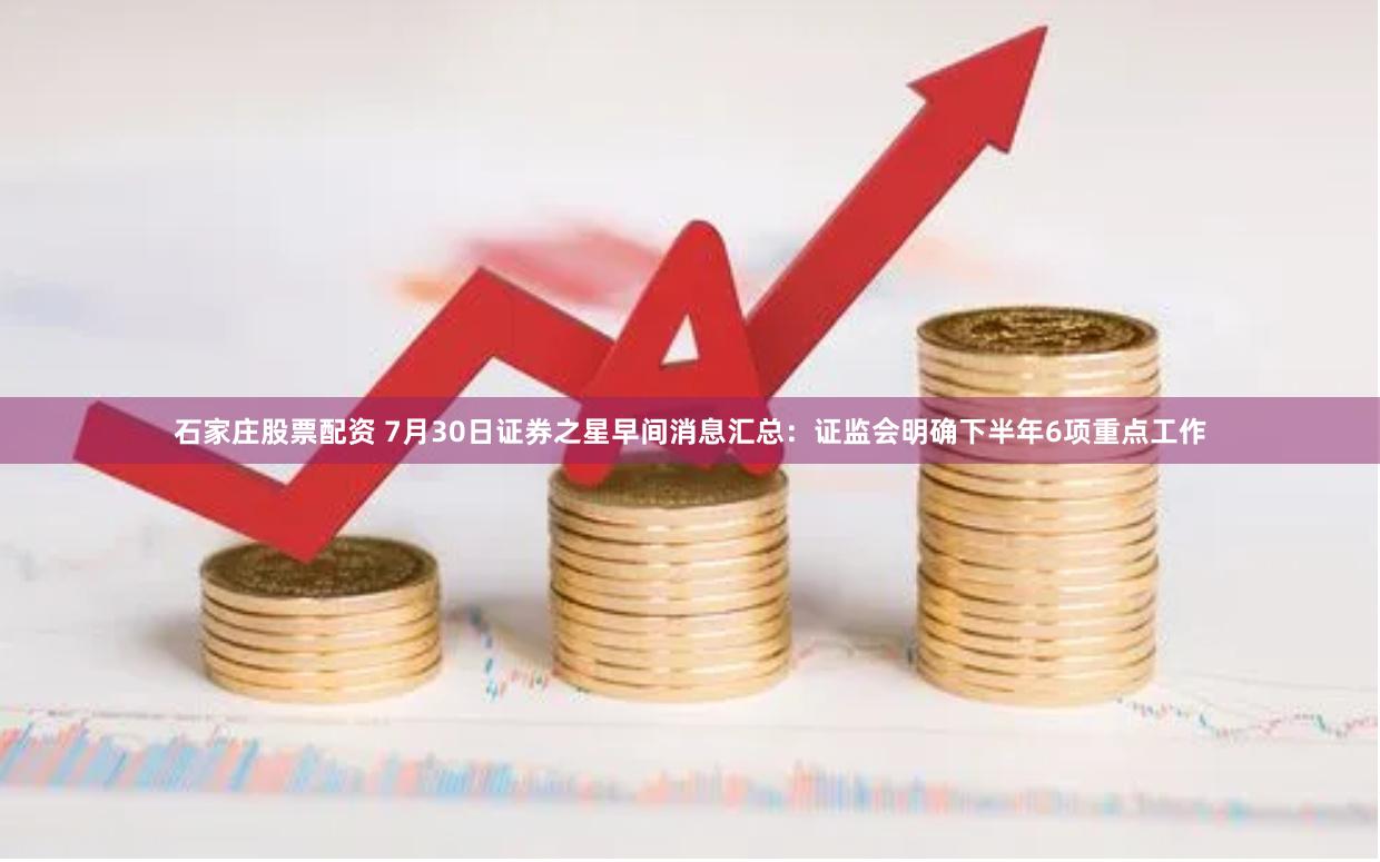 石家庄股票配资 7月30日证券之星早间消息汇总：证监会明确下半年6项重点工作