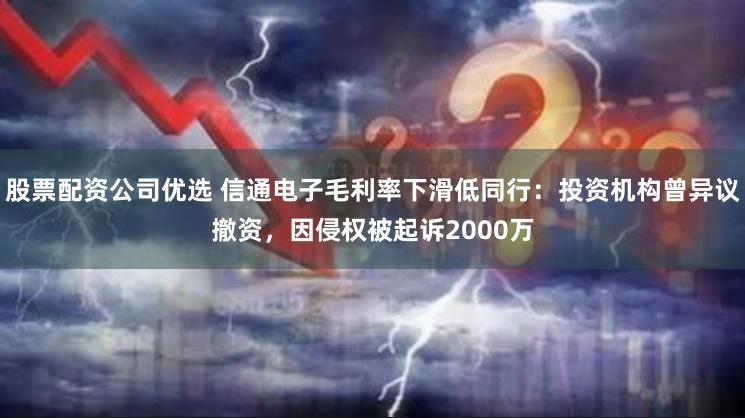 股票配资公司优选 信通电子毛利率下滑低同行：投资机构曾异议撤资，因侵权被起诉2000万