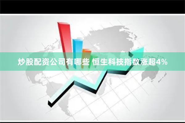 炒股配资公司有哪些 恒生科技指数涨超4%