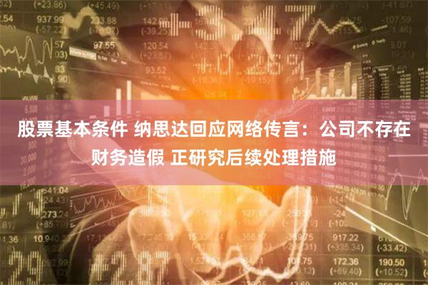 股票基本条件 纳思达回应网络传言：公司不存在财务造假 正研究后续处理措施