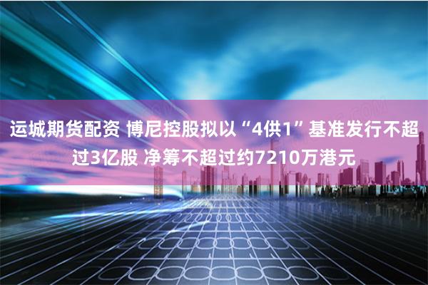 运城期货配资 博尼控股拟以“4供1”基准发行不超过3亿股 净筹不超过约7210万港元